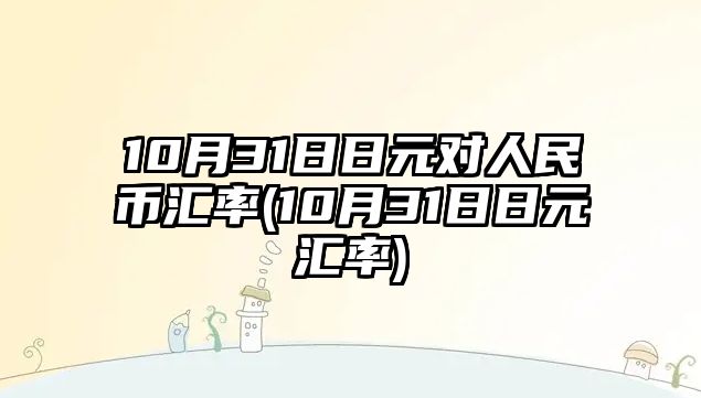 10月31日日元對人民幣匯率(10月31日日元匯率)