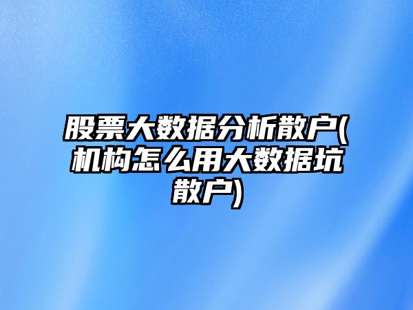 股票大數據分析散戶(hù)(機構怎么用大數據坑散戶(hù))