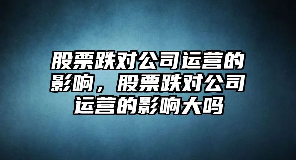 股票跌對公司運營(yíng)的影響，股票跌對公司運營(yíng)的影響大嗎