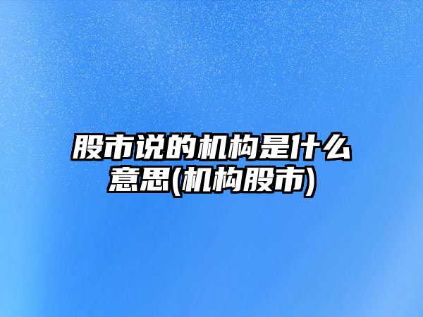 股市說(shuō)的機構是什么意思(機構股市)