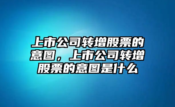 上市公司轉增股票的意圖，上市公司轉增股票的意圖是什么