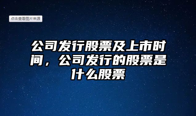 公司發(fā)行股票及上市時(shí)間，公司發(fā)行的股票是什么股票