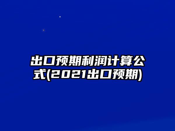 出口預期利潤計算公式(2021出口預期)