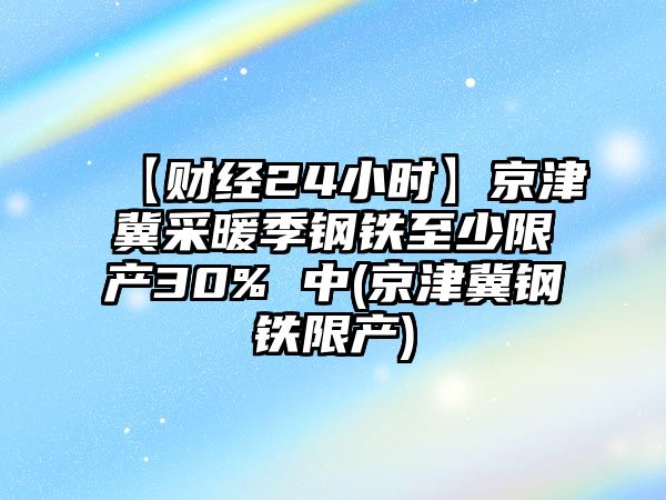 【財經(jīng)24小時(shí)】京津冀采暖季鋼鐵至少限產(chǎn)30% 中(京津冀鋼鐵限產(chǎn))