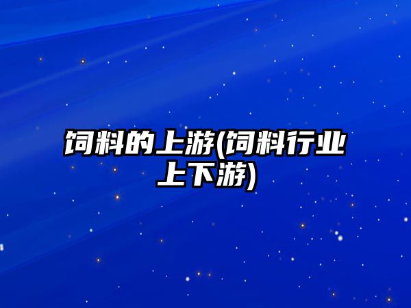 飼料的上游(飼料行業(yè)上下游)