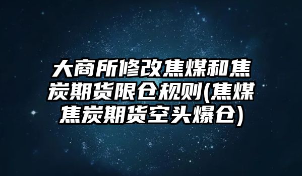 大商所修改焦煤和焦炭期貨限倉規則(焦煤焦炭期貨空頭爆倉)