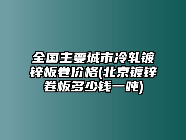 全國主要城市冷軋鍍鋅板卷價(jià)格(北京鍍鋅卷板多少錢(qián)一噸)