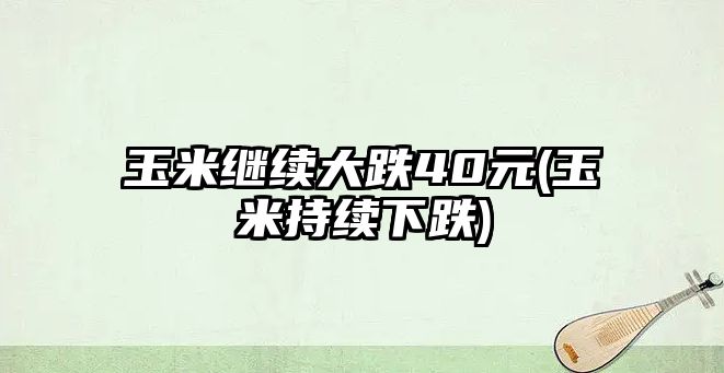 玉米繼續大跌40元(玉米持續下跌)