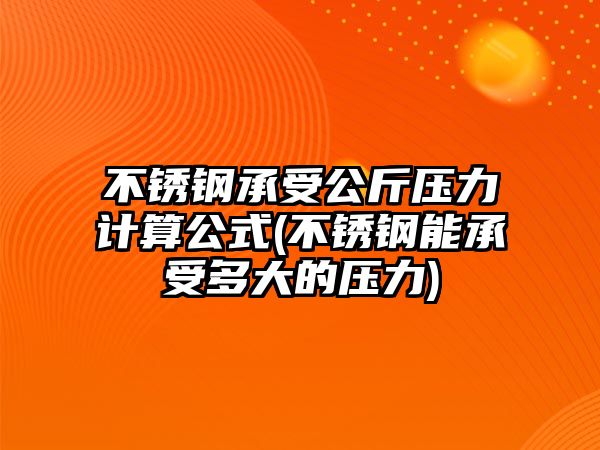 不銹鋼承受公斤壓力計算公式(不銹鋼能承受多大的壓力)