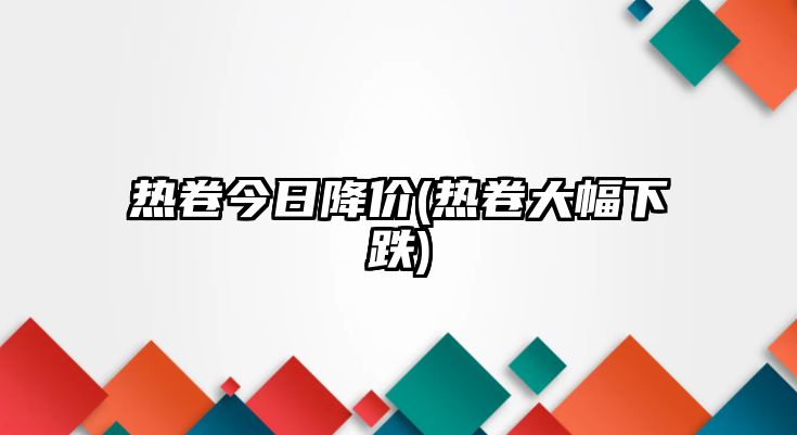 熱卷今日降價(jià)(熱卷大幅下跌)