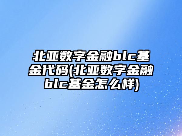 北亞數字金融blc基金代碼(北亞數字金融blc基金怎么樣)