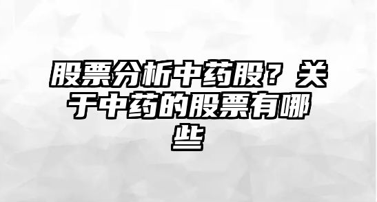 股票分析中藥股？關(guān)于中藥的股票有哪些