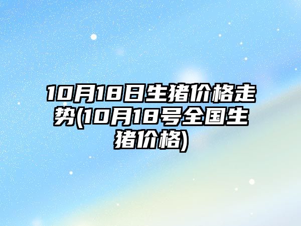 10月18日生豬價(jià)格走勢(10月18號全國生豬價(jià)格)