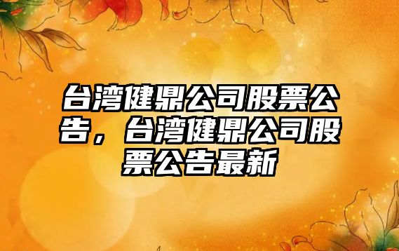 臺灣健鼎公司股票公告，臺灣健鼎公司股票公告最新