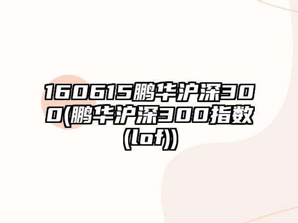 160615鵬華滬深300(鵬華滬深300指數(lof))