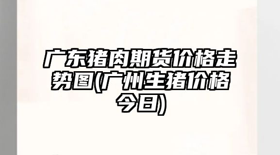 廣東豬肉期貨價(jià)格走勢圖(廣州生豬價(jià)格今日)