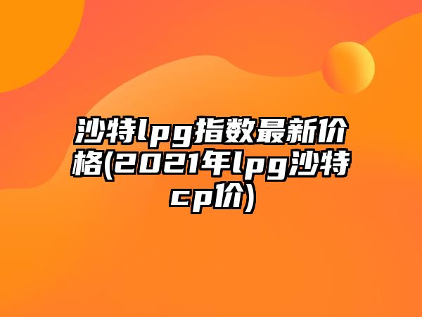 沙特lpg指數最新價(jià)格(2021年lpg沙特cp價(jià))