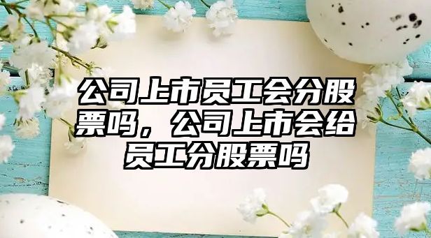 公司上市員工會(huì )分股票嗎，公司上市會(huì )給員工分股票嗎