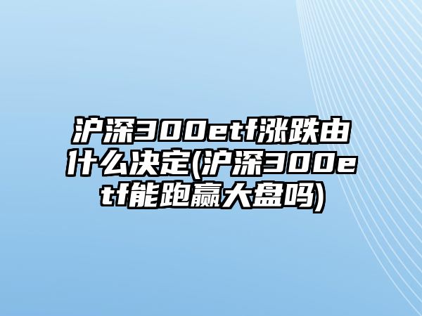 滬深300etf漲跌由什么決定(滬深300etf能跑贏(yíng)大盤(pán)嗎)