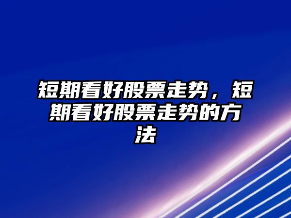 短期看好股票走勢，短期看好股票走勢的方法