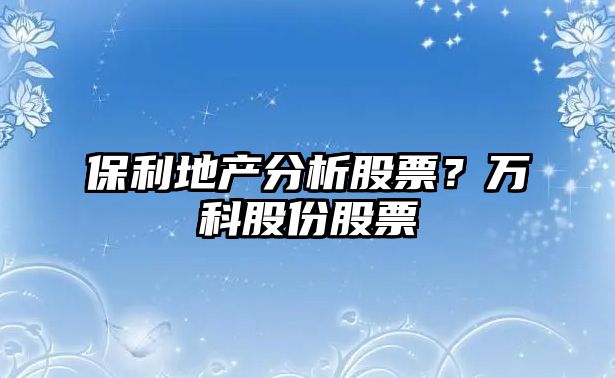 保利地產(chǎn)分析股票？萬(wàn)科股份股票