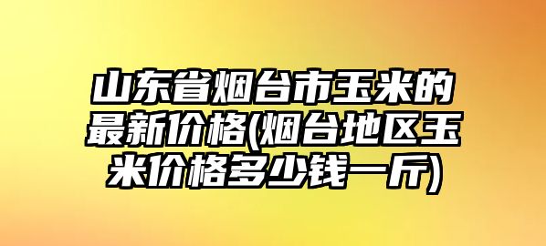 山東省煙臺市玉米的最新價(jià)格(煙臺地區玉米價(jià)格多少錢(qián)一斤)