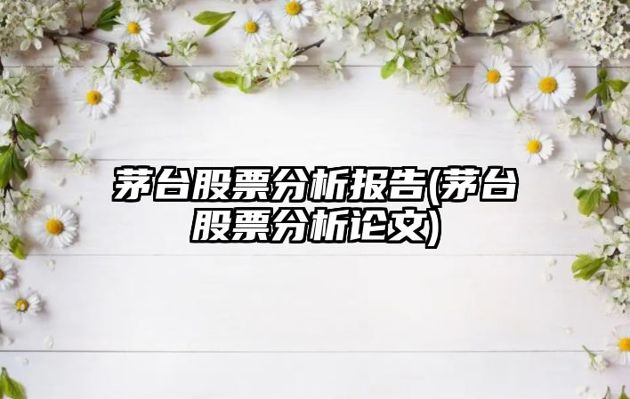 茅臺股票分析報告(茅臺股票分析論文)