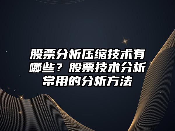 股票分析壓縮技術(shù)有哪些？股票技術(shù)分析常用的分析方法