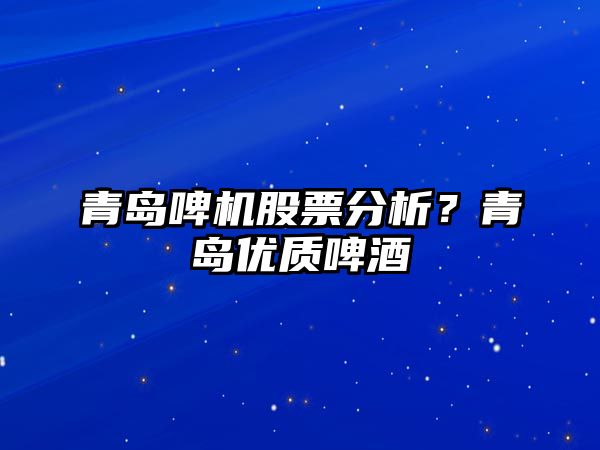 青島啤機股票分析？青島優(yōu)質(zhì)啤酒