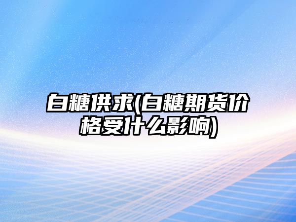 白糖供求(白糖期貨價(jià)格受什么影響)