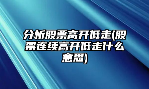 分析股票高開(kāi)低走(股票連續高開(kāi)低走什么意思)