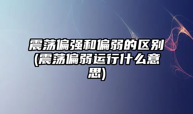 震蕩偏強和偏弱的區別(震蕩偏弱運行什么意思)