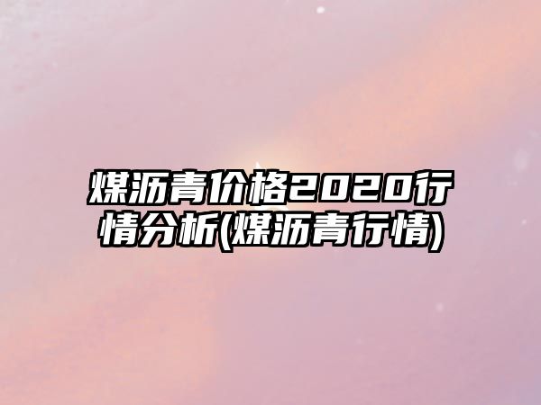 煤瀝青價(jià)格2020行情分析(煤瀝青行情)