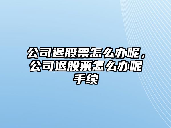 公司退股票怎么辦呢，公司退股票怎么辦呢手續