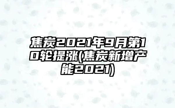 焦炭2021年9月第10輪提漲(焦炭新增產(chǎn)能2021)