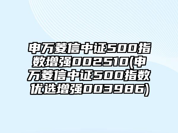 申萬(wàn)菱信中證500指數增強002510(申萬(wàn)菱信中證500指數優(yōu)選增強003986)