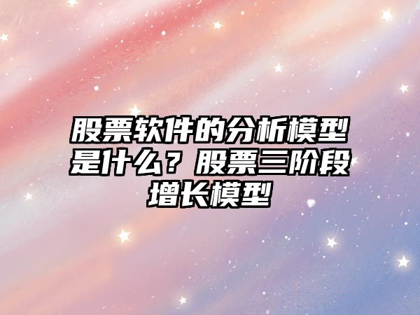 股票軟件的分析模型是什么？股票三階段增長(cháng)模型