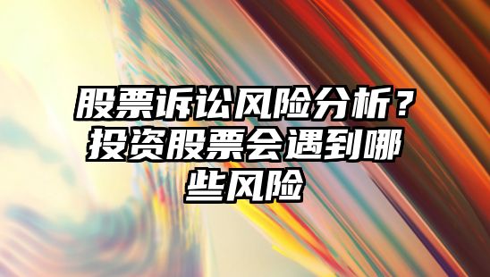 股票訴訟風(fēng)險分析？投資股票會(huì )遇到哪些風(fēng)險