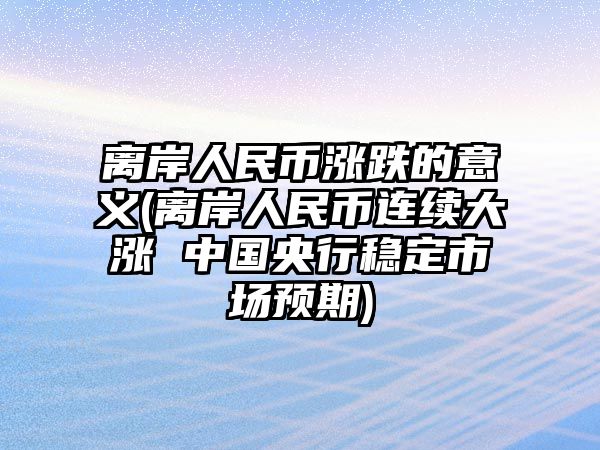 離岸人民幣漲跌的意義(離岸人民幣連續大漲 中國央行穩定市場(chǎng)預期)