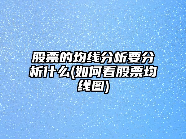 股票的均線(xiàn)分析要分析什么(如何看股票均線(xiàn)圖)