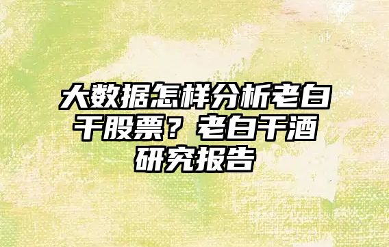 大數據怎樣分析老白干股票？老白干酒研究報告