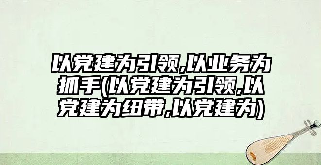 以黨建為引領(lǐng),以業(yè)務(wù)為抓手(以黨建為引領(lǐng),以黨建為紐帶,以黨建為)