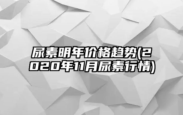 尿素明年價(jià)格趨勢(2020年11月尿素行情)