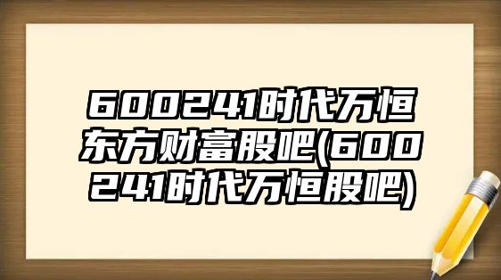 600241時(shí)代萬(wàn)恒東方財富股吧(600241時(shí)代萬(wàn)恒股吧)