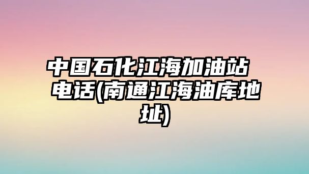 中國石化江海加油站 電話(huà)(南通江海油庫地址)