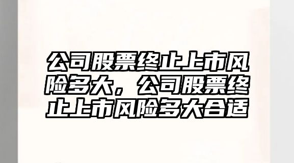 公司股票終止上市風(fēng)險多大，公司股票終止上市風(fēng)險多大合適