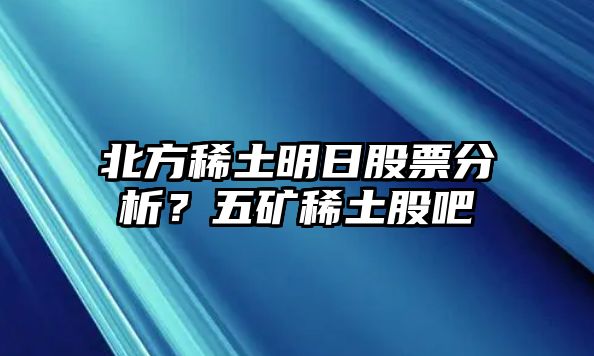 北方稀土明日股票分析？五礦稀土股吧