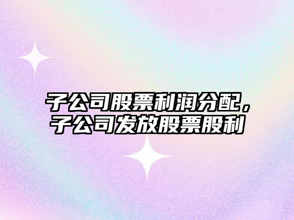 子公司股票利潤分配，子公司發(fā)放股票股利