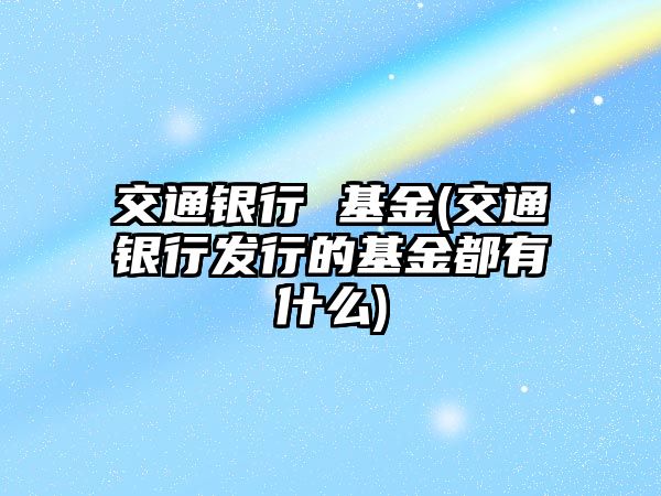 交通銀行 基金(交通銀行發(fā)行的基金都有什么)