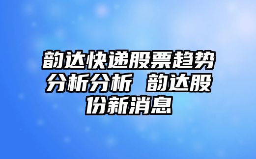 韻達快遞股票趨勢分析分析 韻達股份新消息